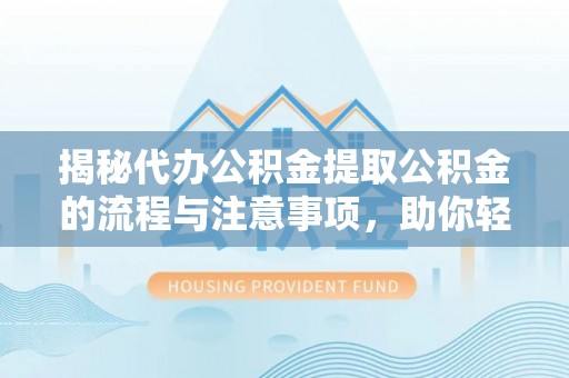 巩义揭秘代办公积金提取公积金的流程与注意事项，助你轻松拿回属于你的钱