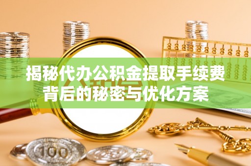 巩义揭秘代办公积金提取手续费背后的秘密与优化方案