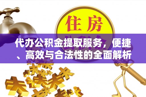 巩义代办公积金提取服务，便捷、高效与合法性的全面解析