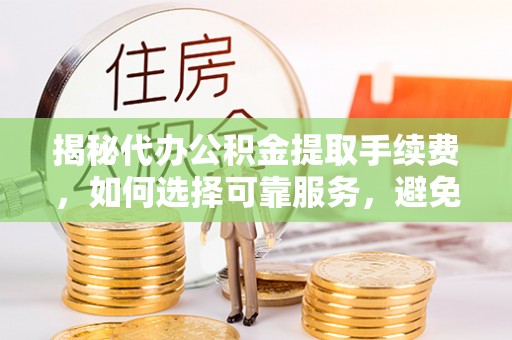 巩义揭秘代办公积金提取手续费，如何选择可靠服务，避免隐形陷阱