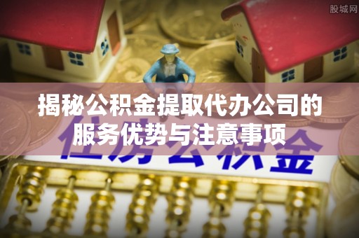 巩义揭秘公积金提取代办公司的服务优势与注意事项