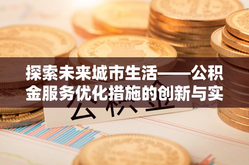 巩义探索未来城市生活——公积金服务优化措施的创新与实践