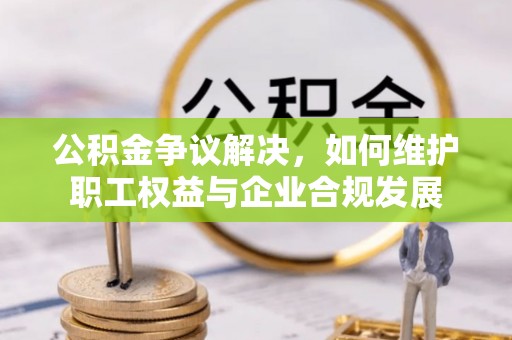 巩义公积金争议解决，如何维护职工权益与企业合规发展