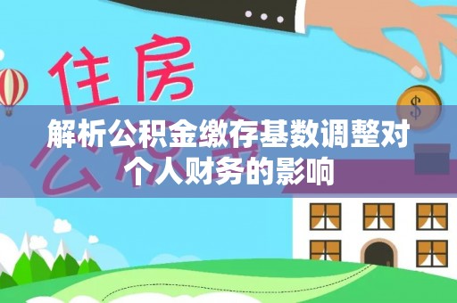 巩义解析公积金缴存基数调整对个人财务的影响