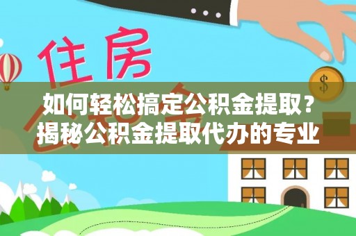 巩义如何轻松搞定公积金提取？揭秘公积金提取代办的专业服务