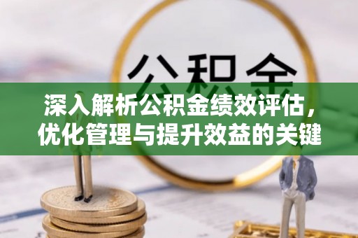 巩义深入解析公积金绩效评估，优化管理与提升效益的关键路径