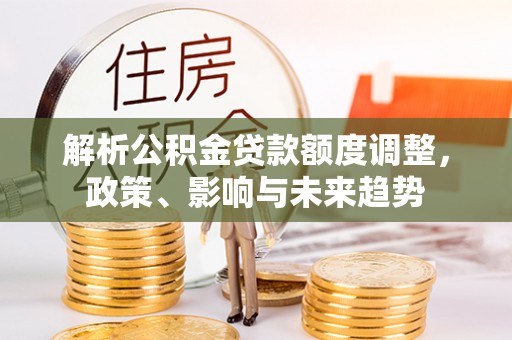 巩义解析公积金贷款额度调整，政策、影响与未来趋势