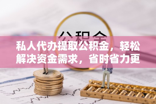 巩义私人代办提取公积金，轻松解决资金需求，省时省力更高效