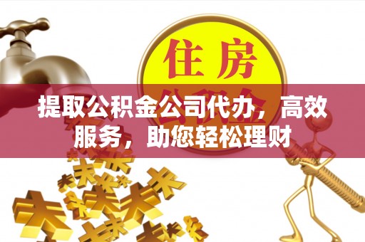 巩义提取公积金公司代办，高效服务，助您轻松理财