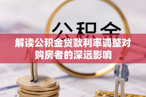 巩义解读公积金贷款利率调整对购房者的深远影响