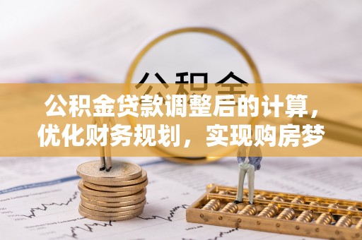 巩义公积金贷款调整后的计算，优化财务规划，实现购房梦想