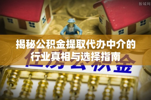 巩义揭秘公积金提取代办中介的行业真相与选择指南