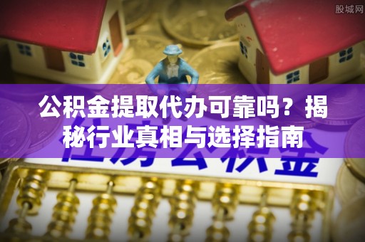 巩义公积金提取代办可靠吗？揭秘行业真相与选择指南