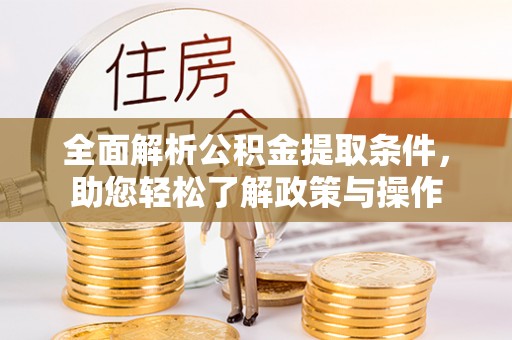 巩义全面解析公积金提取条件，助您轻松了解政策与操作