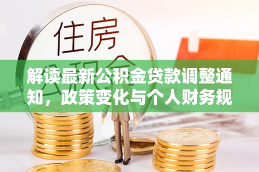 巩义解读最新公积金贷款调整通知，政策变化与个人财务规划的影响