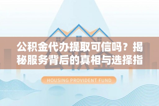 巩义公积金代办提取可信吗？揭秘服务背后的真相与选择指南