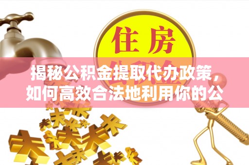 巩义揭秘公积金提取代办政策，如何高效合法地利用你的公积金