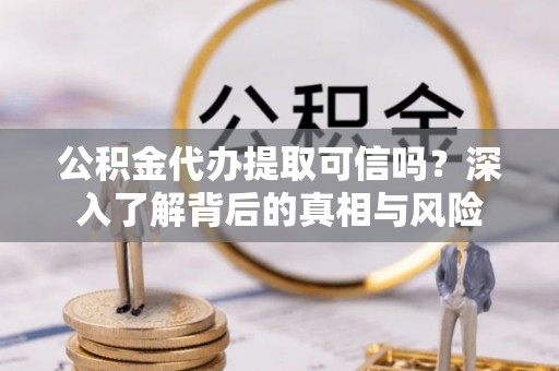 巩义公积金代办提取可信吗？深入了解背后的真相与风险