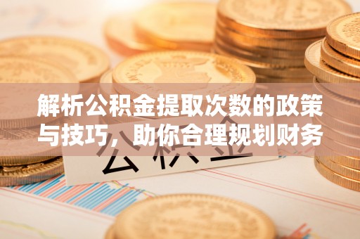 巩义解析公积金提取次数的政策与技巧，助你合理规划财务未来