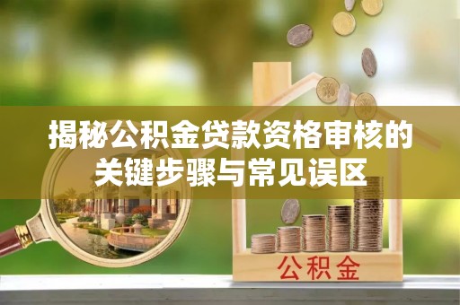 巩义揭秘公积金贷款资格审核的关键步骤与常见误区
