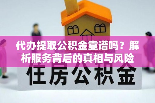巩义代办提取公积金靠谱吗？解析服务背后的真相与风险