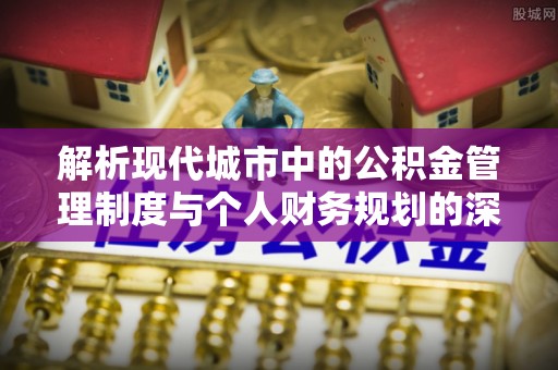 巩义解析现代城市中的公积金管理制度与个人财务规划的深度关联