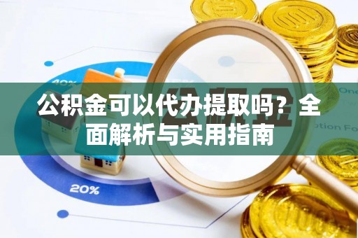 巩义公积金可以代办提取吗？全面解析与实用指南