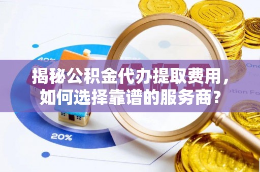 巩义揭秘公积金代办提取费用，如何选择靠谱的服务商？
