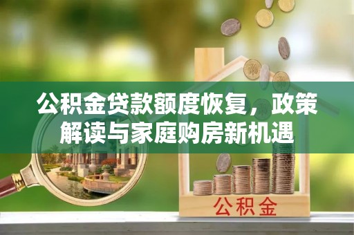 巩义公积金贷款额度恢复，政策解读与家庭购房新机遇
