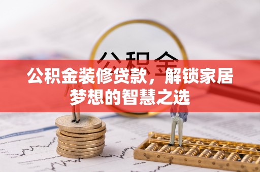 巩义公积金装修贷款，解锁家居梦想的智慧之选