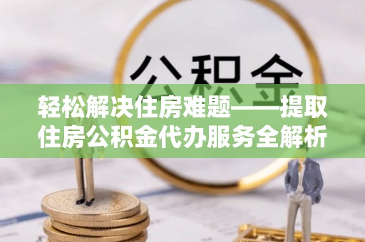 巩义轻松解决住房难题——提取住房公积金代办服务全解析