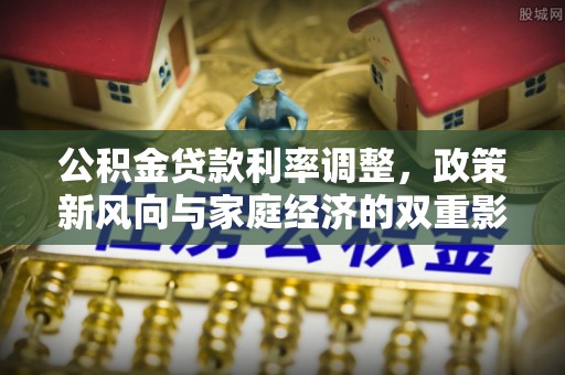 巩义公积金贷款利率调整，政策新风向与家庭经济的双重影响