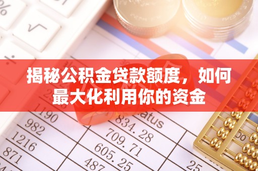 巩义揭秘公积金贷款额度，如何最大化利用你的资金
