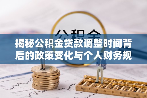 巩义揭秘公积金贷款调整时间背后的政策变化与个人财务规划
