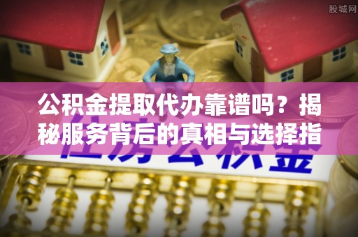 巩义公积金提取代办靠谱吗？揭秘服务背后的真相与选择指南