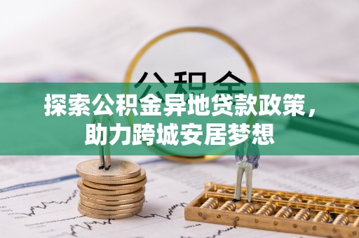 巩义探索公积金异地贷款政策，助力跨城安居梦想