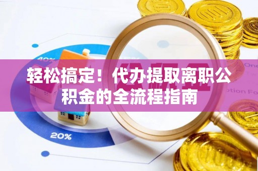 巩义轻松搞定！代办提取离职公积金的全流程指南