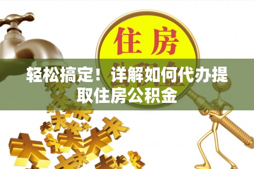 巩义轻松搞定！详解如何代办提取住房公积金
