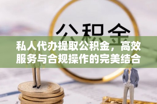 巩义私人代办提取公积金，高效服务与合规操作的完美结合