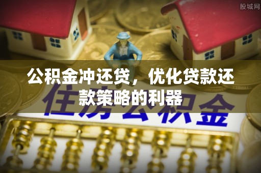 巩义公积金冲还贷，优化贷款还款策略的利器