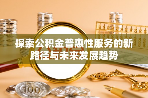 巩义探索公积金普惠性服务的新路径与未来发展趋势