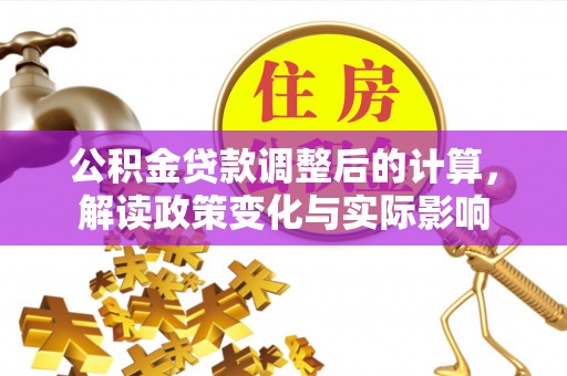 巩义公积金贷款调整后的计算，解读政策变化与实际影响