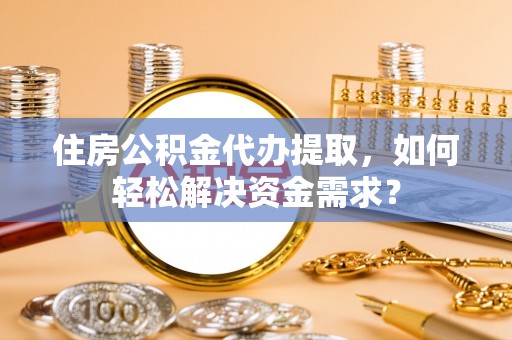 巩义住房公积金代办提取，如何轻松解决资金需求？