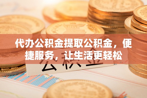 巩义代办公积金提取公积金，便捷服务，让生活更轻松