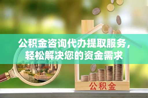 巩义公积金咨询代办提取服务，轻松解决您的资金需求