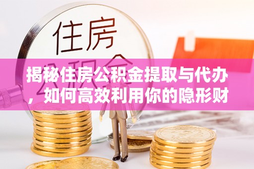 巩义揭秘住房公积金提取与代办，如何高效利用你的隐形财富？
