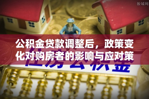 巩义公积金贷款调整后，政策变化对购房者的影响与应对策略