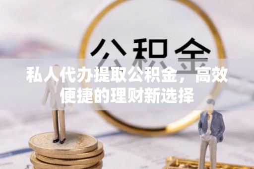 巩义私人代办提取公积金，高效便捷的理财新选择