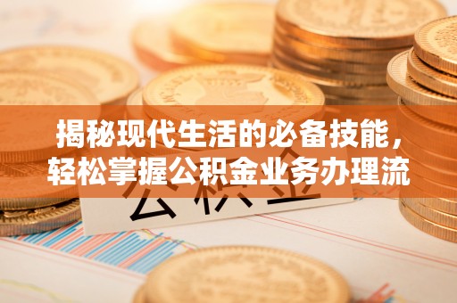 巩义揭秘现代生活的必备技能，轻松掌握公积金业务办理流程