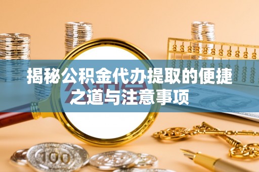 巩义揭秘公积金代办提取的便捷之道与注意事项